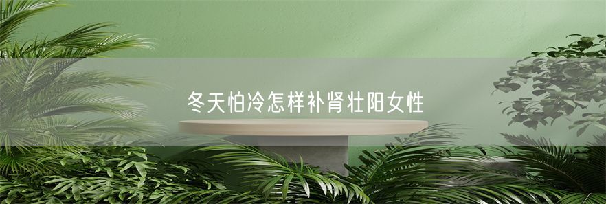 冬天怕冷怎样补肾壮阳女性