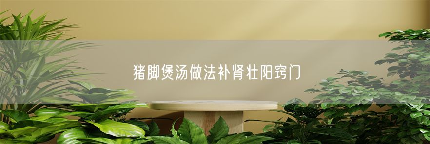 猪脚煲汤做法补肾壮阳窍门