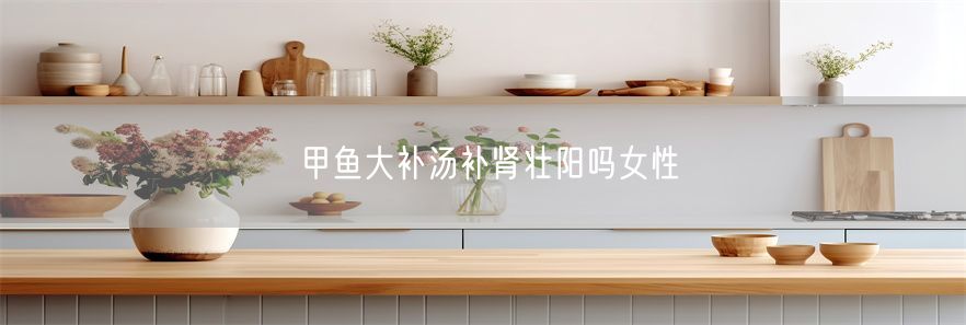 甲鱼大补汤补肾壮阳吗女性