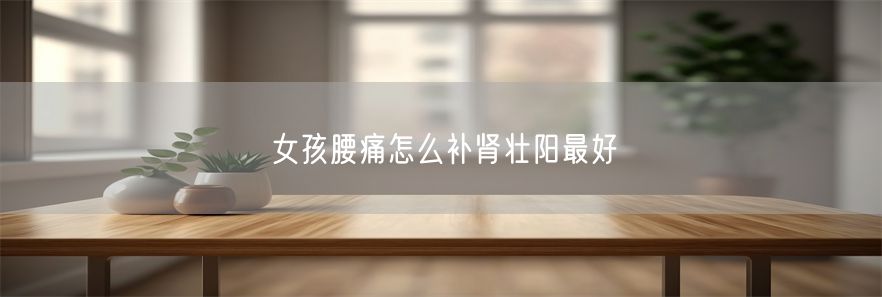 女孩腰痛怎么补肾壮阳最好(1)