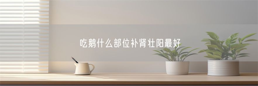 吃鹅什么部位补肾壮阳最好
