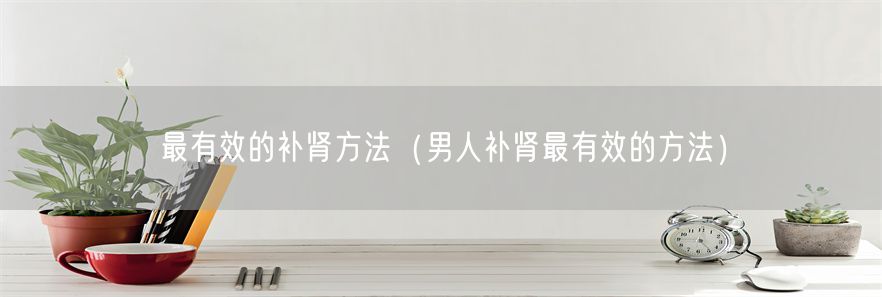 最有效的补肾方法（男人补肾最有效的方法）(1)
