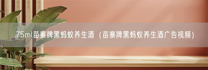 75ml苗寨牌黑蚂蚁养生酒（苗寨牌黑蚂蚁养生酒广告视频）(1)