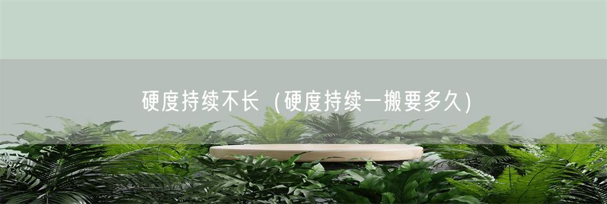 硬度持续不长（硬度持续一搬要多久）(1)