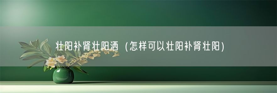 壮阳补肾壮阳洒（怎样可以壮阳补肾壮阳）(1)