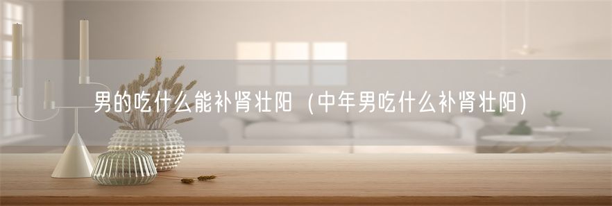 男的吃什么能补肾壮阳（中年男吃什么补肾壮阳）(1)