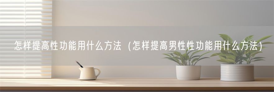 怎样提高性功能用什么方法（怎样提高男性性功能用什么方法）
