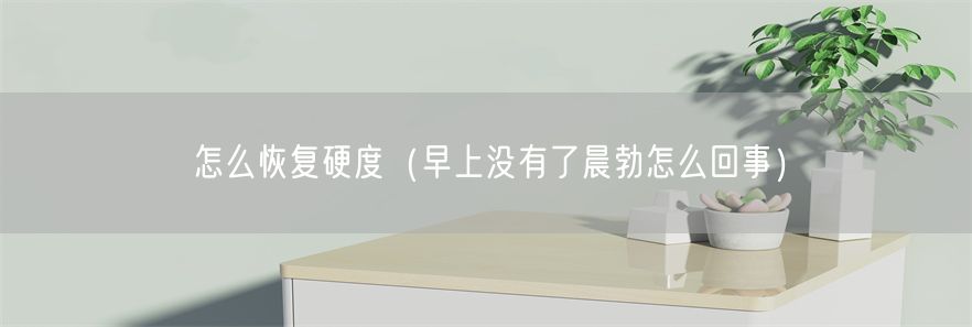 怎么恢复硬度（早上没有了晨勃怎么回事）(1)