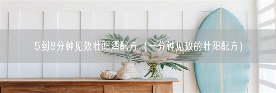 5到8分钟见效壮阳酒配方（一分钟见效的壮阳配方）(1)