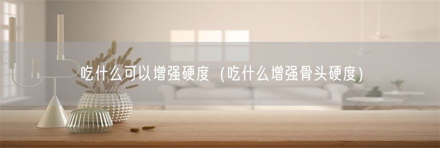 吃什么可以增强硬度（吃什么增强骨头硬度）(1)