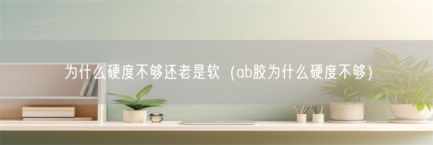 为什么硬度不够还老是软（ab胶为什么硬度不够）(1)