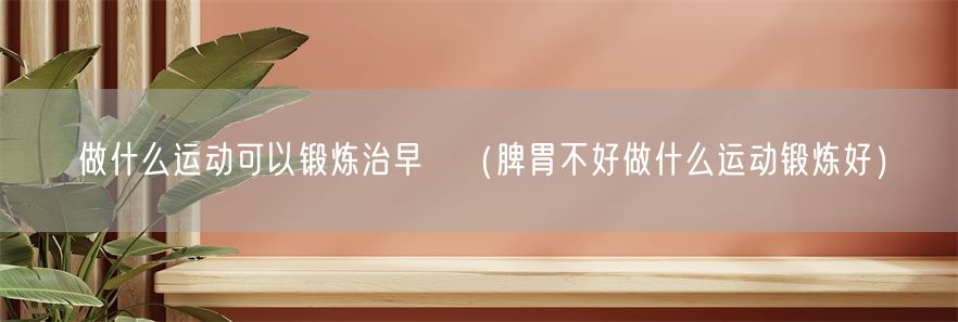 做什么运动可以锻炼治早迣（脾胃不好做什么运动锻炼好）(1)
