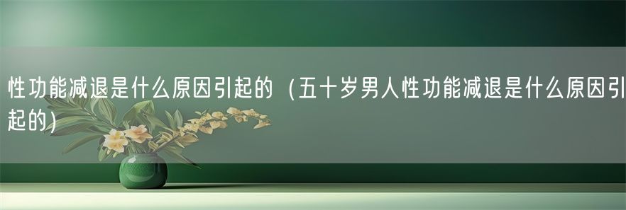 性功能减退是什么原因引起的（五十岁男人性功能减退是什么原因引起的）(1)