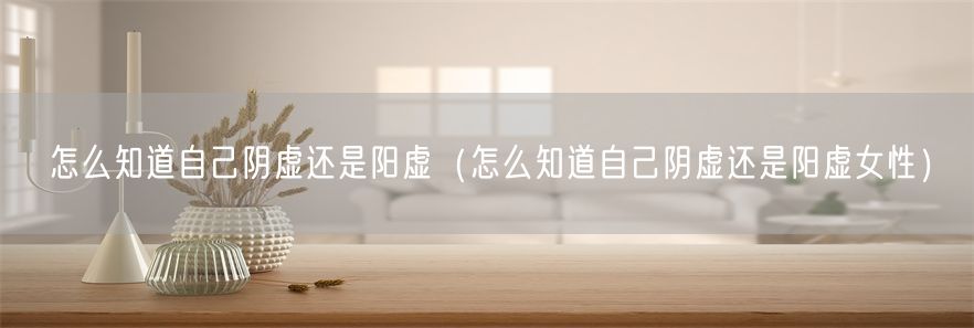 怎么知道自己阴虚还是阳虚（怎么知道自己阴虚还是阳虚女性）(1)