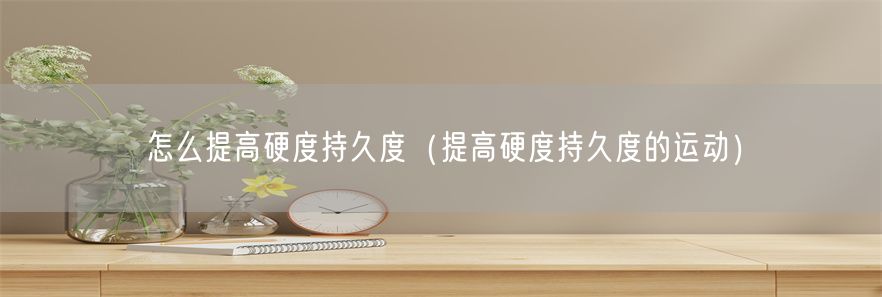怎么提高硬度持久度（提高硬度持久度的运动）(1)