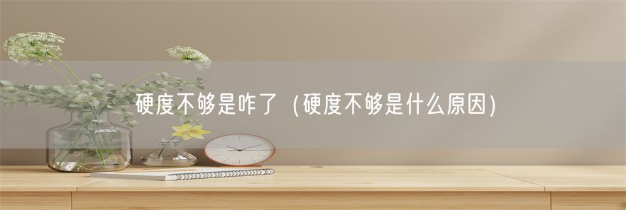 硬度不够是咋了（硬度不够是什么原因）(1)