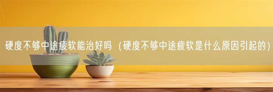硬度不够中途疲软能治好吗（硬度不够中途疲软是什么原因引起的）(1)