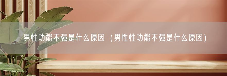 男性功能不强是什么原因（男性性功能不强是什么原因）(1)