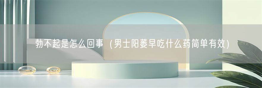勃不起是怎么回事（男士阳萎早吃什么药简单有效）(1)