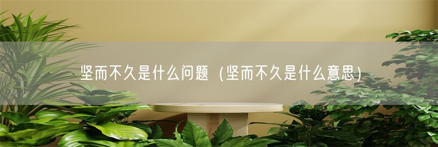 坚而不久是什么问题（坚而不久是什么意思）(1)