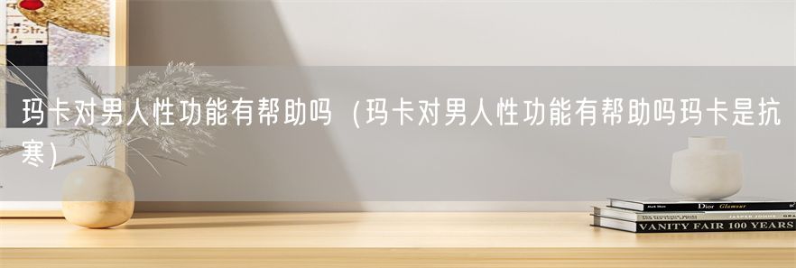 玛卡对男人性功能有帮助吗（玛卡对男人性功能有帮助吗玛卡是抗寒）(1)