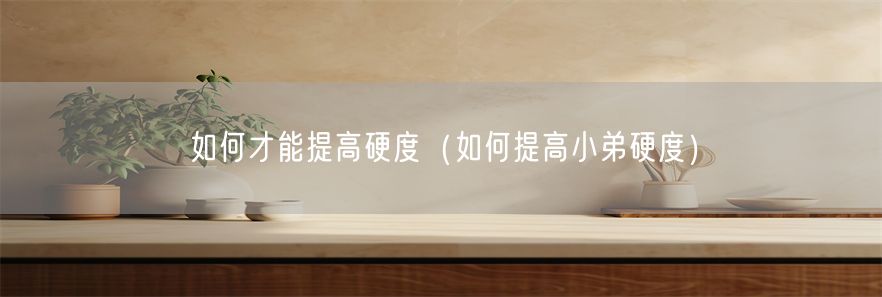 如何才能提高硬度（如何提高小弟硬度）(1)