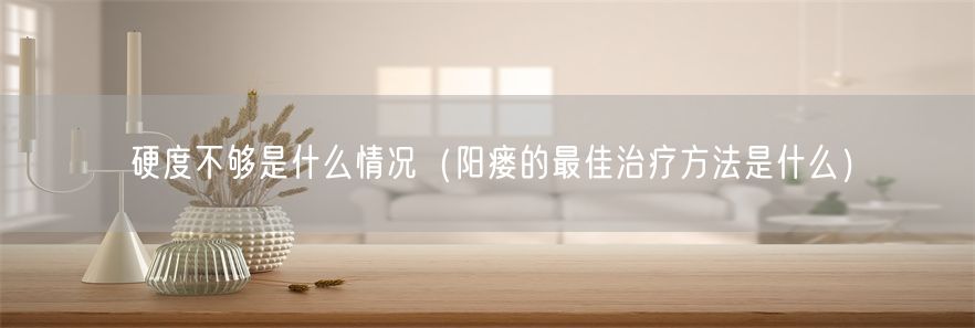 硬度不够是什么情况（阳瘘的最佳治疗方法是什么）(1)