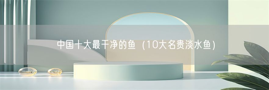 中国十大最干净的鱼（10大名贵淡水鱼）(1)