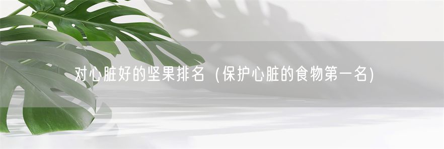 对心脏好的坚果排名（保护心脏的食物第一名）(1)