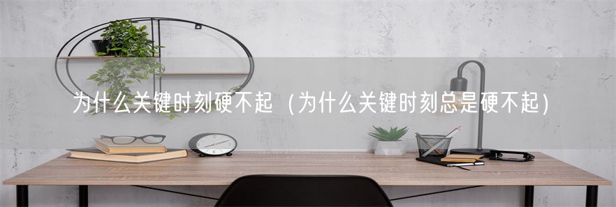 为什么关键时刻硬不起（为什么关键时刻总是硬不起）(1)