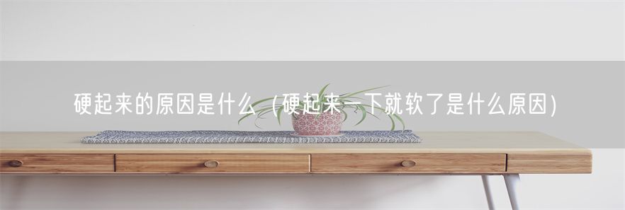 硬起来的原因是什么（硬起来一下就软了是什么原因）(1)