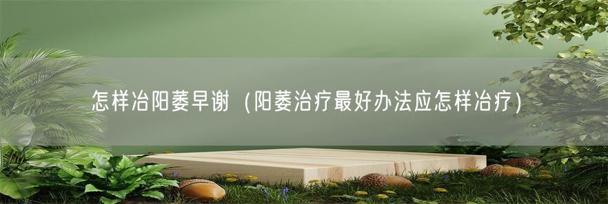 怎样冶阳萎早谢（阳萎治疗最好办法应怎样冶疗）(1)