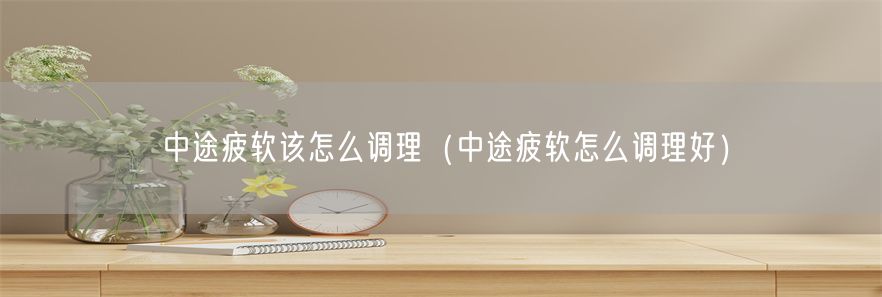 中途疲软该怎么调理（中途疲软怎么调理好）(1)