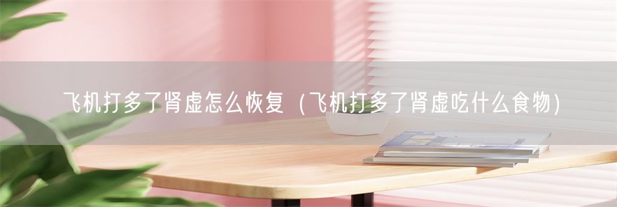 飞机打多了肾虚怎么恢复（飞机打多了肾虚吃什么食物）(1)