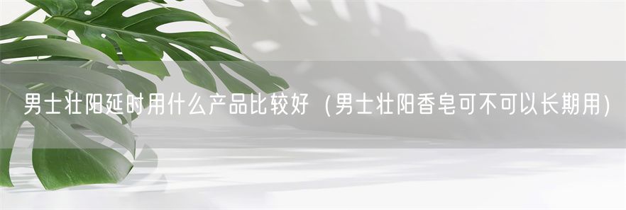 男士壮阳延时用什么产品比较好（男士壮阳香皂可不可以长期用）(1)
