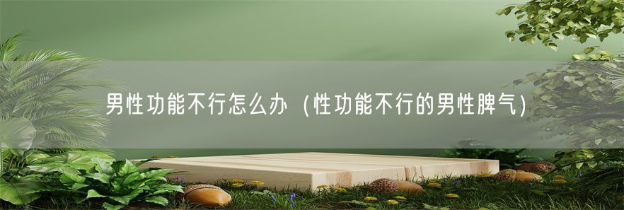 男性功能不行怎么办（性功能不行的男性脾气）(1)