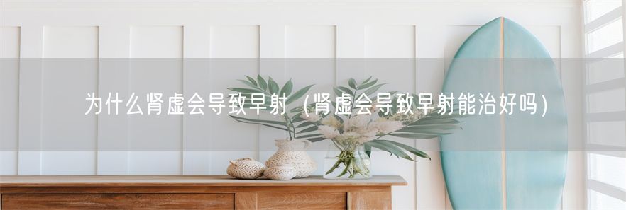 为什么肾虚会导致早射（肾虚会导致早射能治好吗）(1)
