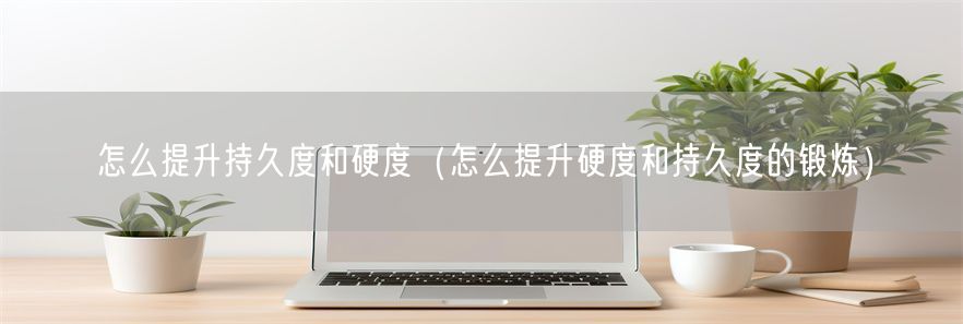 怎么提升持久度和硬度（怎么提升硬度和持久度的锻炼）(1)