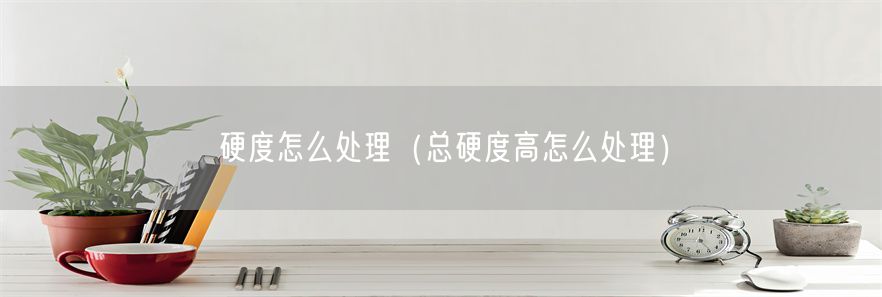 硬度怎么处理（总硬度高怎么处理）(1)