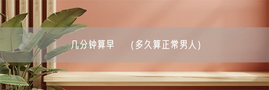 几分钟算早迣（多久算正常男人）(1)