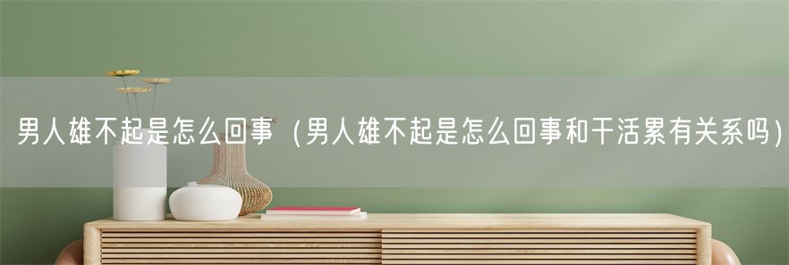 男人雄不起是怎么回事（男人雄不起是怎么回事和干活累有关系吗）(1)