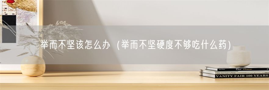 举而不坚该怎么办（举而不坚硬度不够吃什么药）(1)