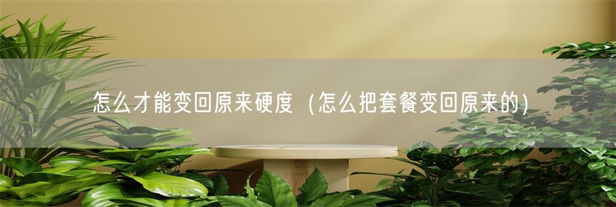 怎么才能变回原来硬度（怎么把套餐变回原来的）(1)