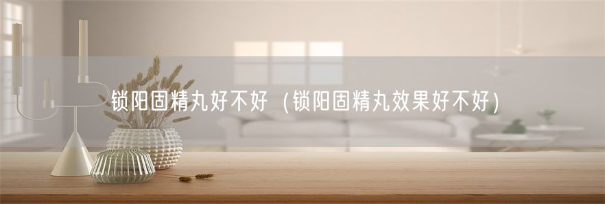 锁阳固精丸好不好（锁阳固精丸效果好不好）(1)
