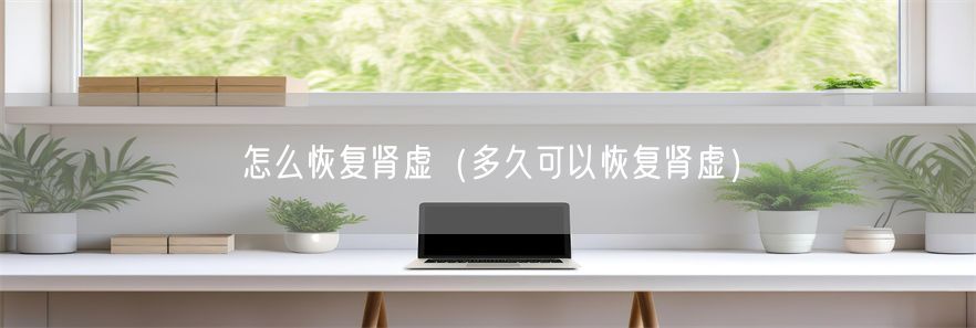 怎么恢复肾虚（多久可以恢复肾虚）(1)