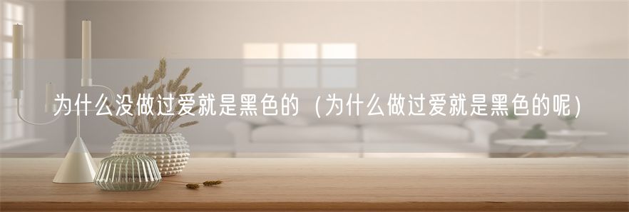 为什么没做过爱就是黑色的（为什么做过爱就是黑色的呢）(1)