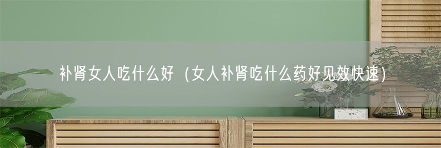 补肾女人吃什么好（女人补肾吃什么药好见效快速）(1)