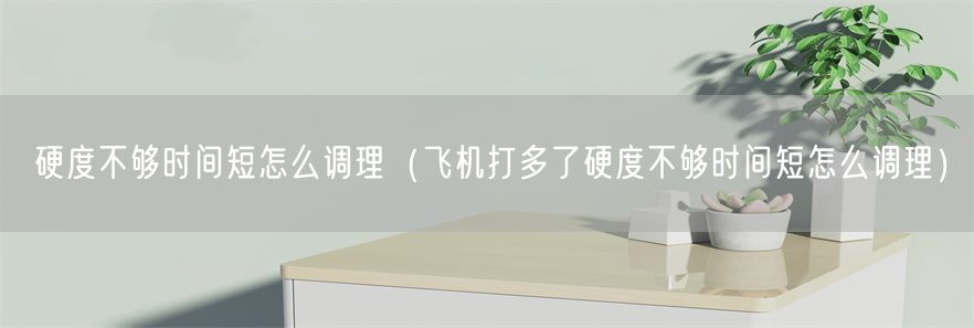 硬度不够时间短怎么调理（飞机打多了硬度不够时间短怎么调理）(1)
