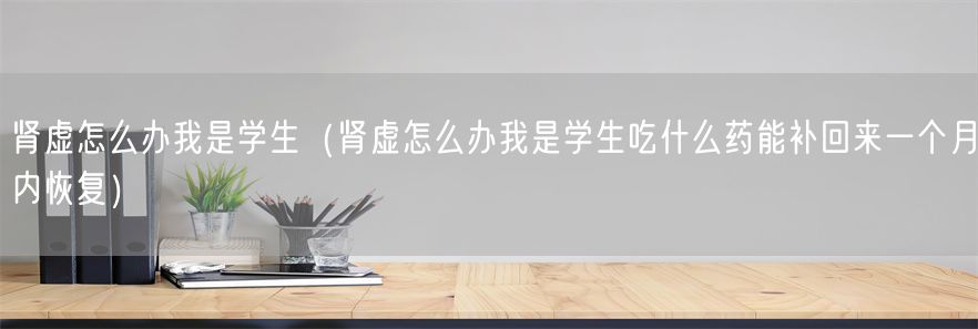 肾虚怎么办我是学生（肾虚怎么办我是学生吃什么药能补回来一个月内恢复）(1)