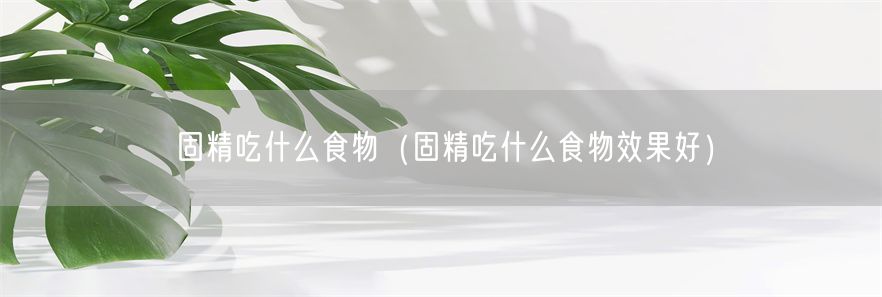 固精吃什么食物（固精吃什么食物效果好）(1)